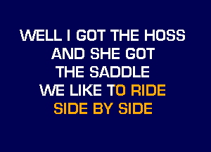 WELL I GOT THE HOSS
AND SHE GOT
THE SADDLE

WE LIKE TO RIDE
SIDE BY SIDE