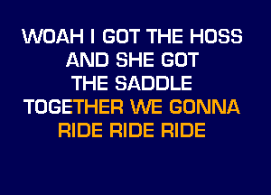 WOAH I GOT THE HOSS
AND SHE GOT
THE SADDLE

TOGETHER WE GONNA

RIDE RIDE RIDE