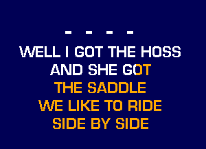 WELL I GOT THE HOSS
AND SHE GOT
THE SADDLE

WE LIKE TO RIDE
SIDE BY SIDE