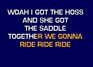 WOAH I GOT THE HOSS
AND SHE GOT
THE SADDLE

TOGETHER WE GONNA

RIDE RIDE RIDE