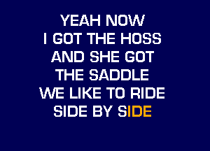 YEAH NOW
I GOT THE HOSS
AND SHE GOT
THE SADDLE
WE LIKE TO RIDE
SIDE BY SIDE

g