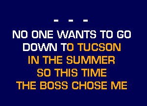 NO ONE WANTS TO GO
DOWN TO TUCSON
IN THE SUMMER
80 THIS TIME
THE BOSS CHOSE ME