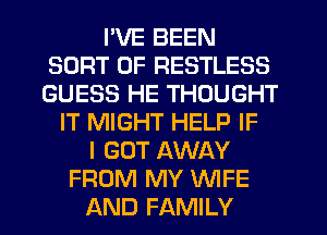 I'VE BEEN
SORT 0F RESTLESS
GUESS HE THOUGHT

IT MIGHT HELP IF
I GOT AWAY
FROM MY WIFE
AND FAMILY