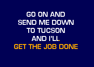 GO ON AND
SEND ME DOWN
TO TUCSON

AND PLL
GET THE JOB DUNE