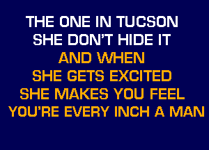 THE ONE IN TUCSON
SHE DON'T HIDE IT
AND WHEN
SHE GETS EXCITED

SHE MAKES YOU FEEL
YOU'RE EVERY INCH A MAN