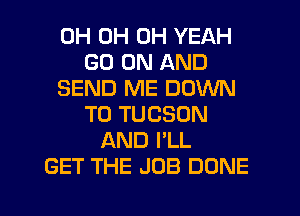 0H 0H OH YEAH
GO ON AND
SEND ME DOWN
TO TUCSON
AND I'LL
GET THE JOB DONE

g