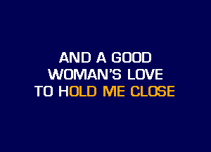 AND A GOOD
WOMAN'S LOVE

TO HOLD ME CLOSE