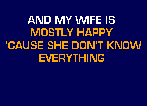 AND MY WIFE IS
MOSTLY HAPPY
'CAUSE SHE DON'T KNOW
EVERYTHING