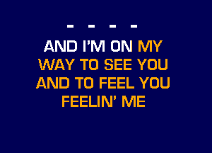 AND I'M ON MY
WAY TO SEE YOU

AND TO FEEL YOU
FEELIN' ME