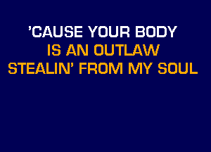 'CAUSE YOUR BODY
IS AN OUTLAW
STEALIN' FROM MY SOUL