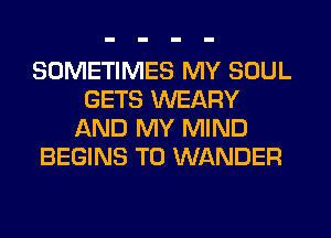 SOMETIMES MY SOUL
GETS WEARY
AND MY MIND
BEGINS T0 WANDER