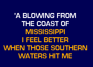 'A BLOINING FROM
THE COAST OF
MISSISSIPPI
I FEEL BETTER
WHEN THOSE SOUTHERN
WATERS HIT ME