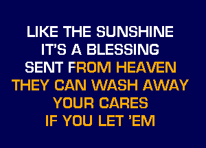 LIKE THE SUNSHINE
ITS A BLESSING
SENT FROM HEAVEN
THEY CAN WASH AWAY
YOUR CARES
IF YOU LET 'EM