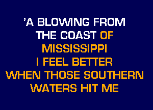 'A BLOINING FROM
THE COAST OF
MISSISSIPPI
I FEEL BETTER
WHEN THOSE SOUTHERN
WATERS HIT ME
