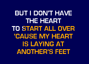 BUT I DON'T HAVE
THE HEART
TO START ALL OVER
'CAUSE MY HEART
IS LAYING AT
ANOTHER'S FEET
