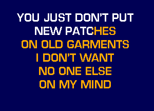 YOU JUST DON'T PUT
NEW PATCHES
0N OLD GARMENTS
I DONW WANT
NO ONE ELSE
ON MY MIND