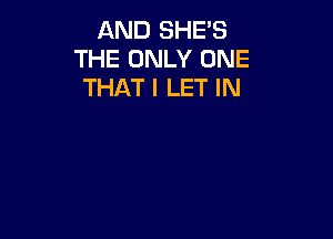 AND SHE'S
THE ONLY ONE
THAT I LET IN