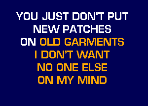 YOU JUST DON'T PUT
NEW PATCHES
0N OLD GARMENTS
I DONW WANT
NO ONE ELSE
ON MY MIND