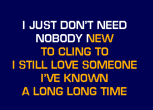I JUST DON'T NEED
NOBODY NEW
TO CLING TO
I STILL LOVE SOMEONE
I'VE KNOWN
A LONG LONG TIME