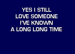 YES I STILL
LOVE SOMEONE
I'VE KNOWN

A LONG LONG TIME