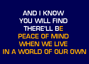 AND I KNOW
YOU WILL FIND
THERE'LL BE
PEACE OF MIND
WHEN WE LIVE
IN A WORLD OF OUR OWN