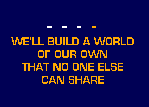 WE'LL BUILD A WORLD
OF OUR OWN
THAT NO ONE ELSE
CAN SHARE