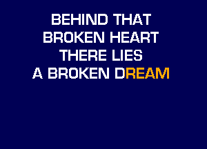 BEHIND THAT
BROKEN HEART
THERE LIES
A BROKEN DREAM