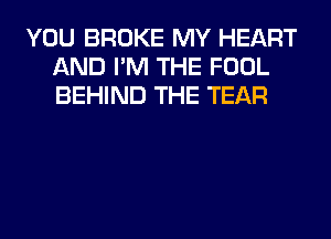 YOU BROKE MY HEART
AND I'M THE FOOL
BEHIND THE TEAR