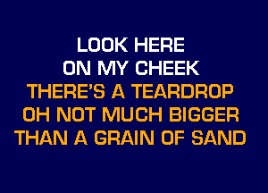 LOOK HERE
ON MY CHEEK
THERE'S A TEARDROP
0H NOT MUCH BIGGER
THAN A GRAIN 0F SAND