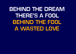 BEHIND THE DREAM
THERE'S A FOOL
BEHIND THE FOOL
f4 WASTED LOVE