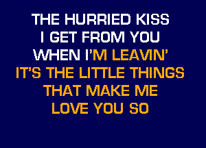 THE HURRIED KISS
I GET FROM YOU
WHEN I'M LEl-W'IN'
ITS THE LITTLE THINGS
THAT MAKE ME
LOVE YOU SO