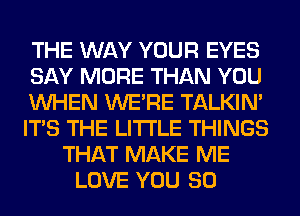 THE WAY YOUR EYES
SAY MORE THAN YOU
WHEN WERE TALKIN'
ITS THE LITTLE THINGS
THAT MAKE ME
LOVE YOU SO