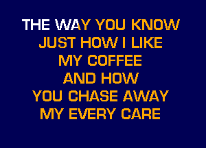 THE WAY YOU KNOW
JUST HOWI LIKE
MY COFFEE

AND '

YOU TELL ME
THAT YOU LOVE ME TOO