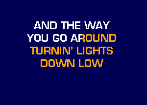 AND THE WAY
YOU GO AROUND
TURNIN' LIGHTS

DOWN LOW