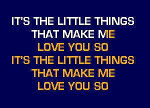 ITS THE LITTLE THINGS
THAT MAKE ME
LOVE YOU SO
ITS THE LITTLE THINGS
THAT MAKE ME
LOVE YOU SO