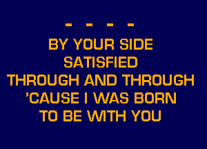 BY YOUR SIDE
SATISFIED
THROUGH AND THROUGH
'CAUSE I WAS BORN
TO BE WITH YOU