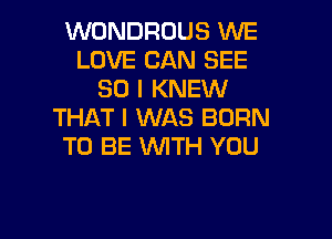 WONDROUS WE
LOVE CAN SEE
SO I KNEW
THAT I WAS BORN
TO BE WITH YOU

g