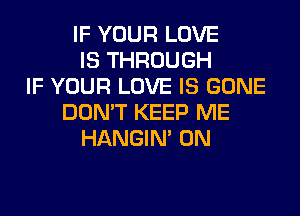 IF YOUR LOVE
IS THROUGH
IF YOUR LOVE IS GONE
DON'T KEEP ME
HANGIN' 0N