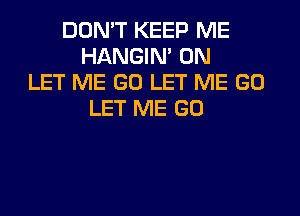 DON'T KEEP ME
HANGIN' 0N
LET ME GO LET ME GO
LET ME GO