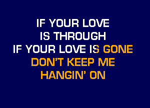 IF YOUR LOVE
IS THROUGH
IF YOUR LOVE IS GONE
DON'T KEEP ME
HANGIN' 0N