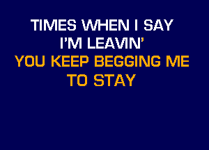 TIMES WHEN I SAY
I'M LEl-W'IN'
YOU KEEP BEGGING ME

TO STAY