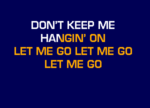 DON'T KEEP ME
HANGIN' 0N
LET ME GO LET ME GO
LET ME GO