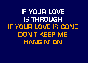 IF YOUR LOVE
IS THROUGH
IF YOUR LOVE IS GONE
DON'T KEEP ME
HANGIN' 0N