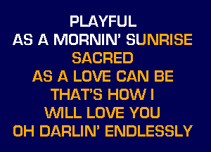 PLAYFUL
AS A MORNIM SUNRISE
SACRED
AS A LOVE CAN BE
THAT'S HOWI
WILL LOVE YOU
0H DARLIN' ENDLESSLY