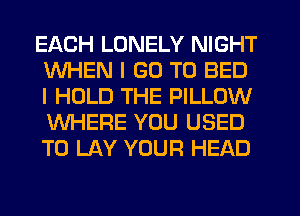 EACH LONELY NIGHT
WHEN I GO TO BED
I HOLD THE PILLOW
WHERE YOU USED
TO LAY YOUR HEAD