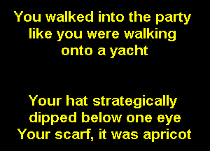 You walked into the party
like you were walking
onto a yacht

Your hat strategically
dipped below one eye
Your scarf, it was apricot