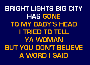 BRIGHT LIGHTS BIG CITY
HAS GONE
TO MY BABY'S HEAD
I TRIED TO TELL
YA WOMAN
BUT YOU DON'T BELIEVE
A WORD I SAID