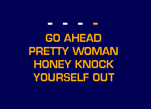 GO AHEAD
PRETTY WOMAN

HONEY KNOCK
YOURSELF OUT