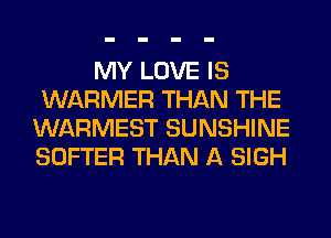 MY LOVE IS
WARMER THAN THE
WARMEST SUNSHINE
SOFTER THAN A SIGH