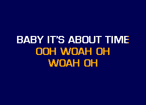 BABY IT'S ABOUT TIME
OOH WOAH UH

WOAH 0H